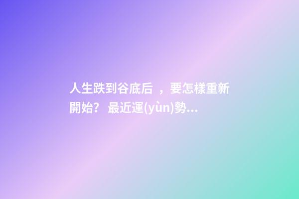 人生跌到谷底后，要怎樣重新開始？ 最近運(yùn)勢差到最低點(diǎn)，怎么化解？